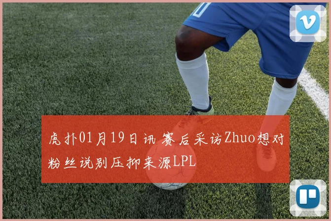 虎扑01月19日讯 赛后采访Zhuo想对粉丝说别压抑来源LPL