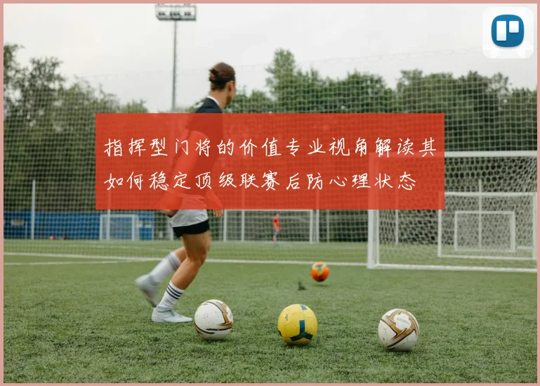 指挥型门将的价值专业视角解读其如何稳定顶级联赛后防心理状态