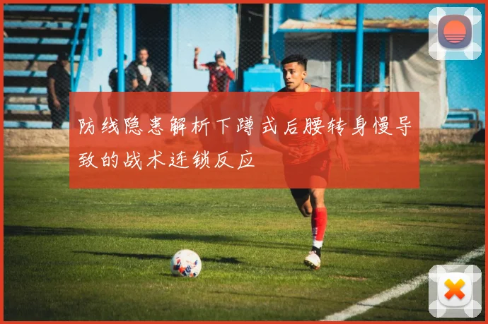 防线隐患解析下蹲式后腰转身慢导致的战术连锁反应