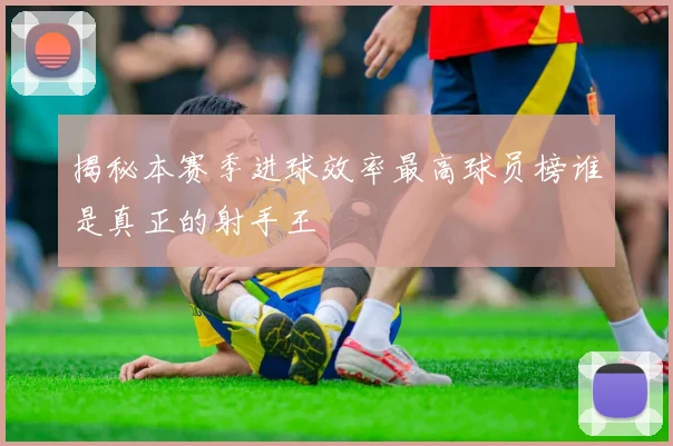 揭秘本赛季进球效率最高球员榜谁是真正的射手王